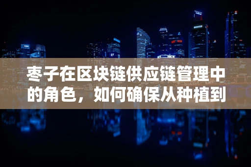枣子在区块链供应链管理中的角色，如何确保从种植到消费的全程透明？