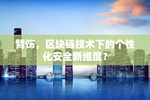 臂饰，区块链技术下的个性化安全新维度？