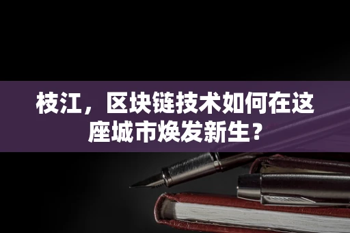 枝江，区块链技术如何在这座城市焕发新生？