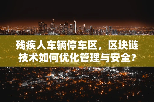 残疾人车辆停车区，区块链技术如何优化管理与安全？