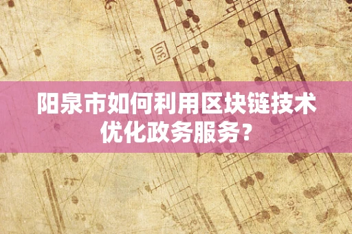 阳泉市如何利用区块链技术优化政务服务？