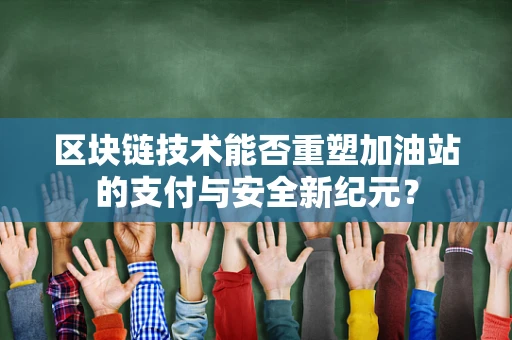 区块链技术能否重塑加油站的支付与安全新纪元？