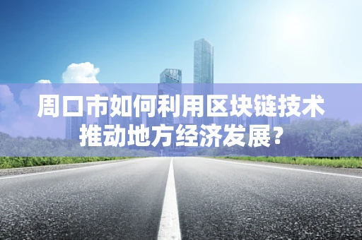 周口市如何利用区块链技术推动地方经济发展？