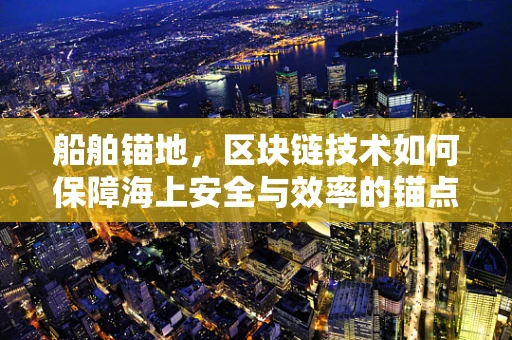 船舶锚地，区块链技术如何保障海上安全与效率的锚点？
