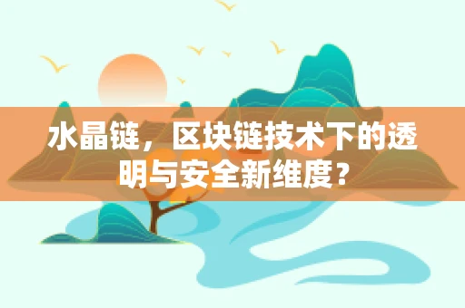 水晶链，区块链技术下的透明与安全新维度？