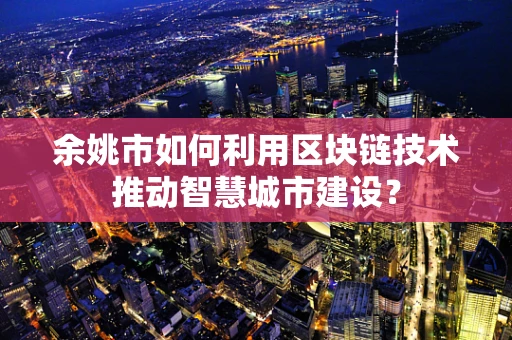 余姚市如何利用区块链技术推动智慧城市建设？