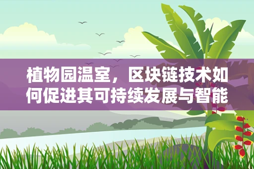 植物园温室，区块链技术如何促进其可持续发展与智能管理？