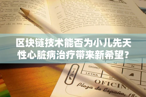区块链技术能否为小儿先天性心脏病治疗带来新希望？