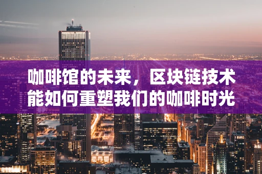 咖啡馆的未来，区块链技术能如何重塑我们的咖啡时光？