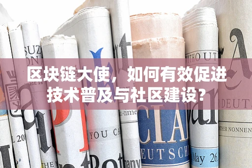 区块链大使，如何有效促进技术普及与社区建设？