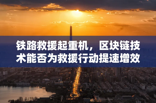 铁路救援起重机，区块链技术能否为救援行动提速增效？