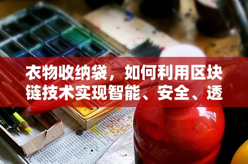 衣物收纳袋，如何利用区块链技术实现智能、安全、透明的管理？