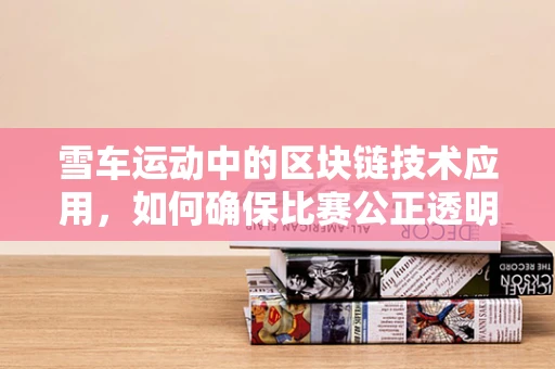 雪车运动中的区块链技术应用，如何确保比赛公正透明？