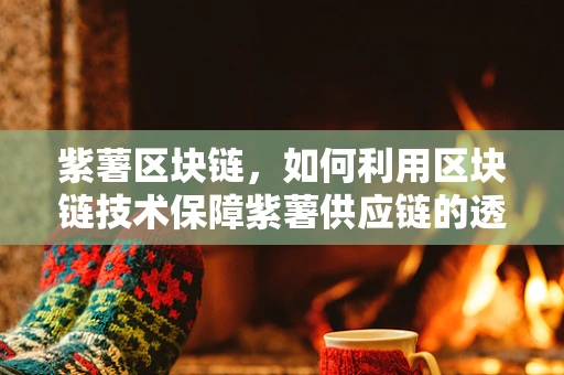 紫薯区块链，如何利用区块链技术保障紫薯供应链的透明与安全？