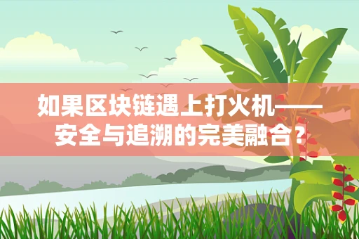 如果区块链遇上打火机——安全与追溯的完美融合？
