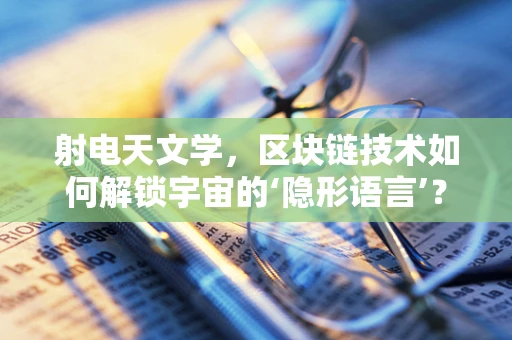 射电天文学，区块链技术如何解锁宇宙的‘隐形语言’？