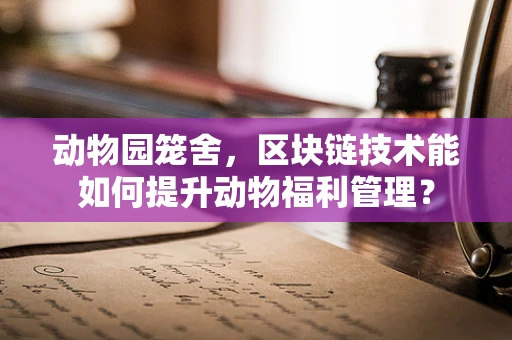 动物园笼舍，区块链技术能如何提升动物福利管理？