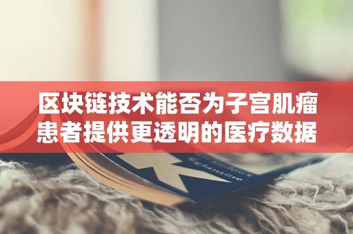 区块链技术能否为子宫肌瘤患者提供更透明的医疗数据追踪？