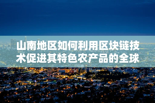 山南地区如何利用区块链技术促进其特色农产品的全球贸易？