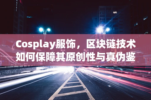 Cosplay服饰，区块链技术如何保障其原创性与真伪鉴别？