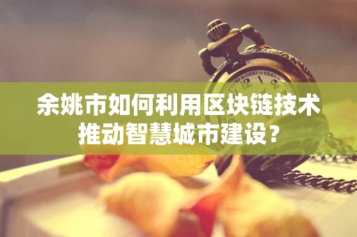 余姚市如何利用区块链技术推动智慧城市建设？