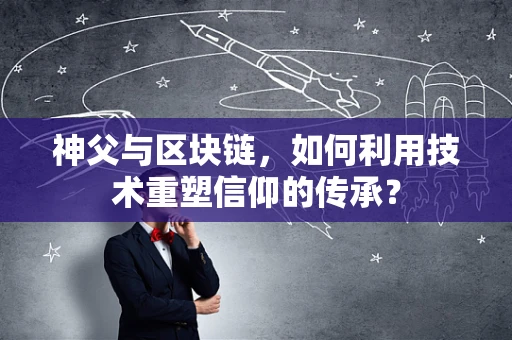 神父与区块链，如何利用技术重塑信仰的传承？