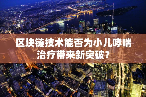 区块链技术能否为小儿哮喘治疗带来新突破？