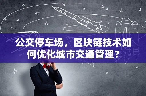 公交停车场，区块链技术如何优化城市交通管理？