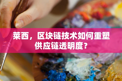 莱西，区块链技术如何重塑供应链透明度？
