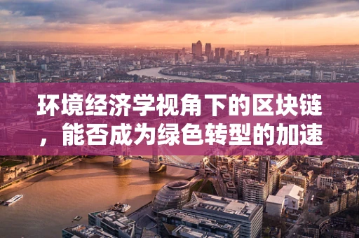 环境经济学视角下的区块链，能否成为绿色转型的加速器？