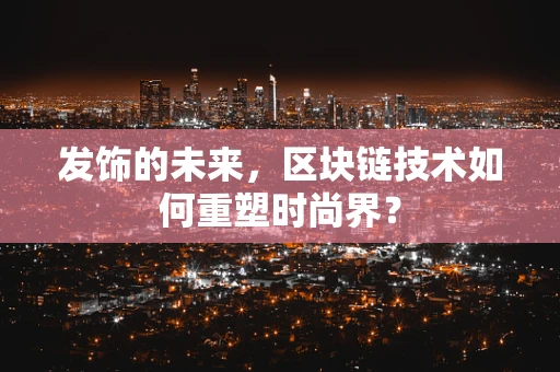 发饰的未来，区块链技术如何重塑时尚界？
