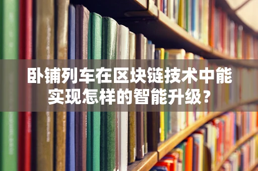 卧铺列车在区块链技术中能实现怎样的智能升级？