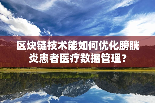 区块链技术能如何优化膀胱炎患者医疗数据管理？