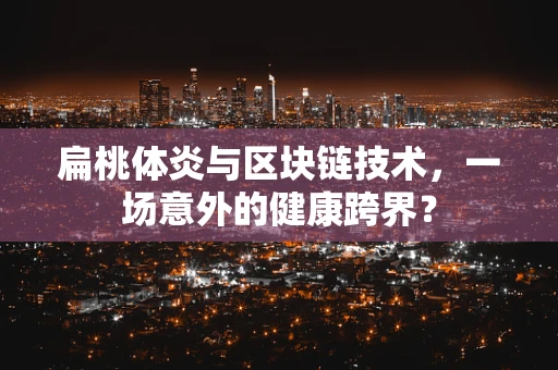 扁桃体炎与区块链技术，一场意外的健康跨界？