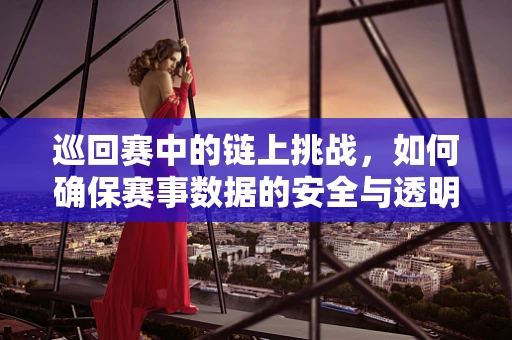 巡回赛中的链上挑战，如何确保赛事数据的安全与透明？