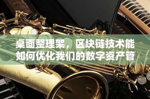 桌面整理架，区块链技术能如何优化我们的数字资产管理？