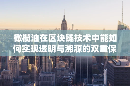 橄榄油在区块链技术中能如何实现透明与溯源的双重保险？