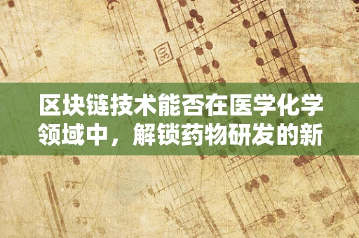 区块链技术能否在医学化学领域中，解锁药物研发的新纪元？