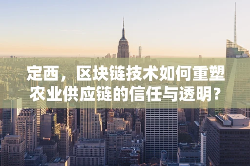 定西，区块链技术如何重塑农业供应链的信任与透明？
