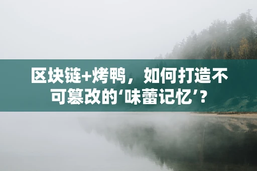 区块链+烤鸭，如何打造不可篡改的‘味蕾记忆’？