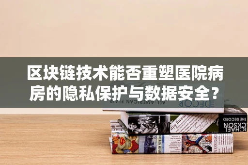 区块链技术能否重塑医院病房的隐私保护与数据安全？