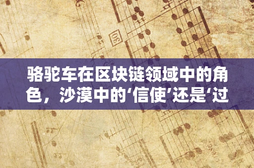 骆驼车在区块链领域中的角色，沙漠中的‘信使’还是‘过时’的象征？