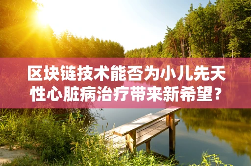 区块链技术能否为小儿先天性心脏病治疗带来新希望？