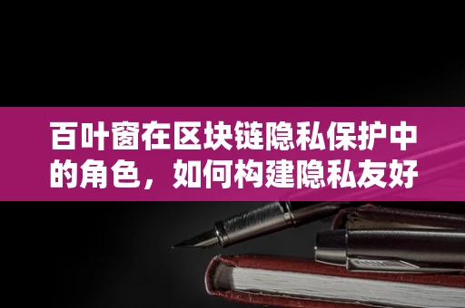 百叶窗在区块链隐私保护中的角色，如何构建隐私友好的智能合约？