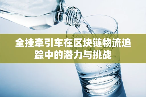 全挂牵引车在区块链物流追踪中的潜力与挑战
