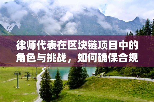 律师代表在区块链项目中的角色与挑战，如何确保合规与安全？