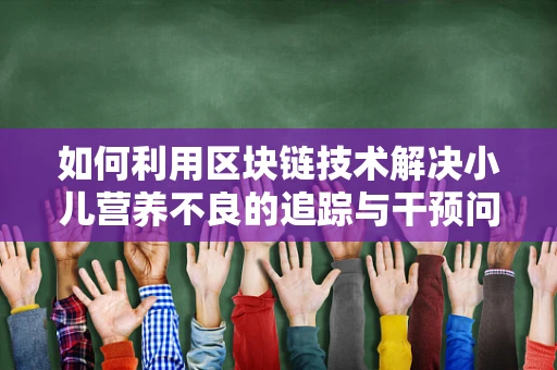 如何利用区块链技术解决小儿营养不良的追踪与干预问题？