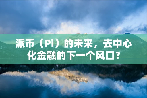 派币（Pi）的未来，去中心化金融的下一个风口？