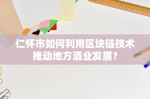 仁怀市如何利用区块链技术推动地方酒业发展？