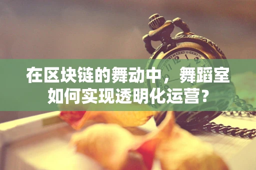 在区块链的舞动中，舞蹈室如何实现透明化运营？